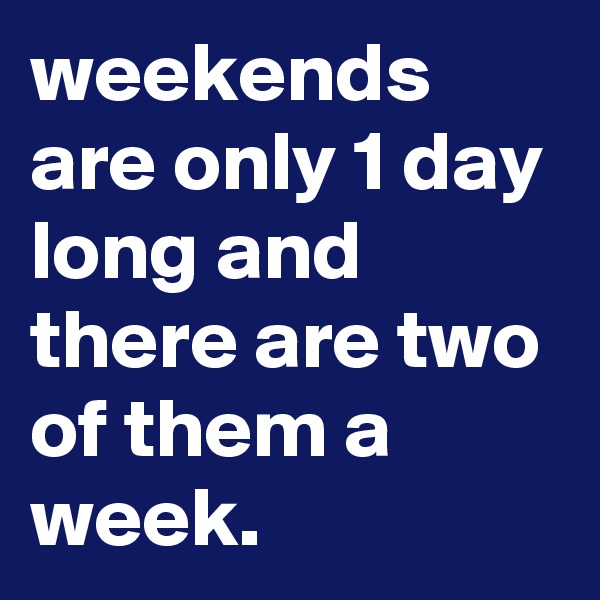 weekends are only 1 day long and there are two of them a week.
