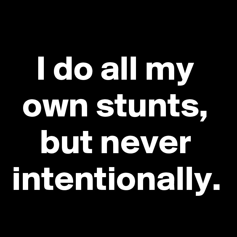 I do all my own stunts, but never intentionally.