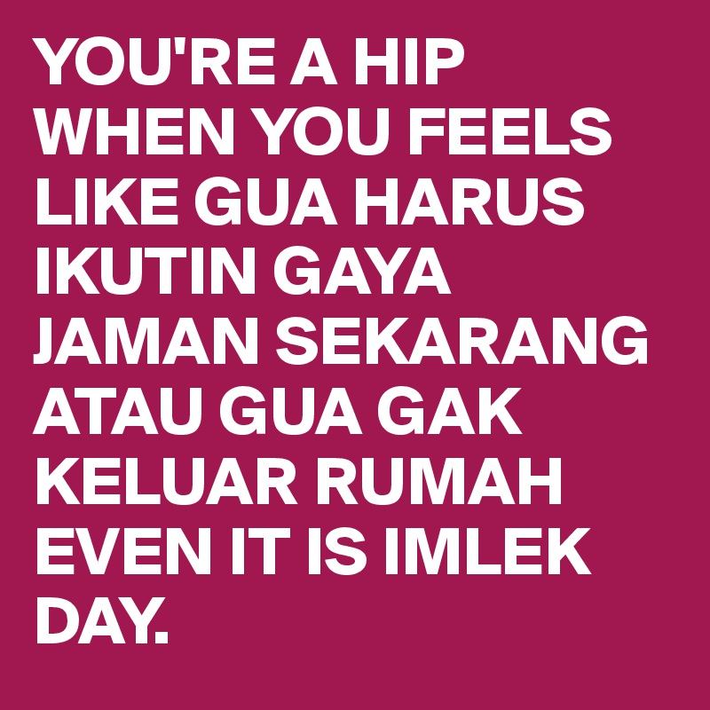 YOU'RE A HIP WHEN YOU FEELS LIKE GUA HARUS IKUTIN GAYA JAMAN SEKARANG ATAU GUA GAK KELUAR RUMAH EVEN IT IS IMLEK DAY.