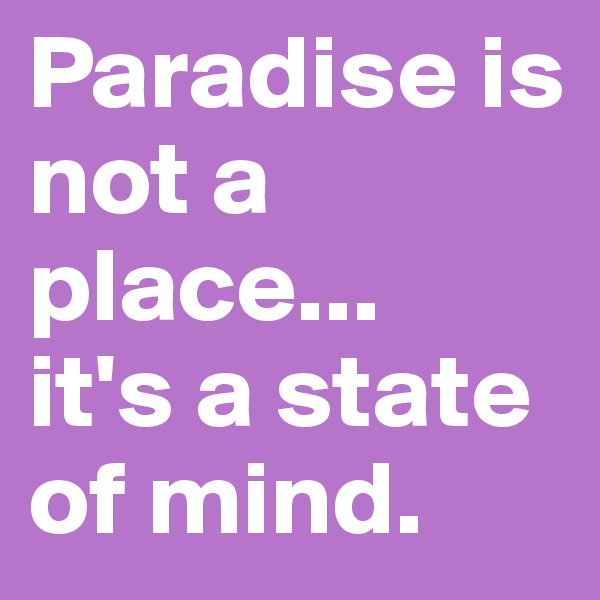 Paradise is not a place...
it's a state of mind.