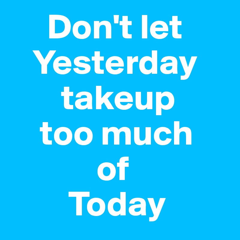      Don't let
   Yesterday
       takeup    
    too much
            of 
        Today
