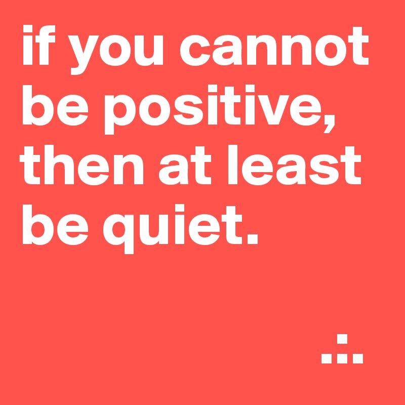 if you cannot be positive, then at least be quiet.

                         .:.