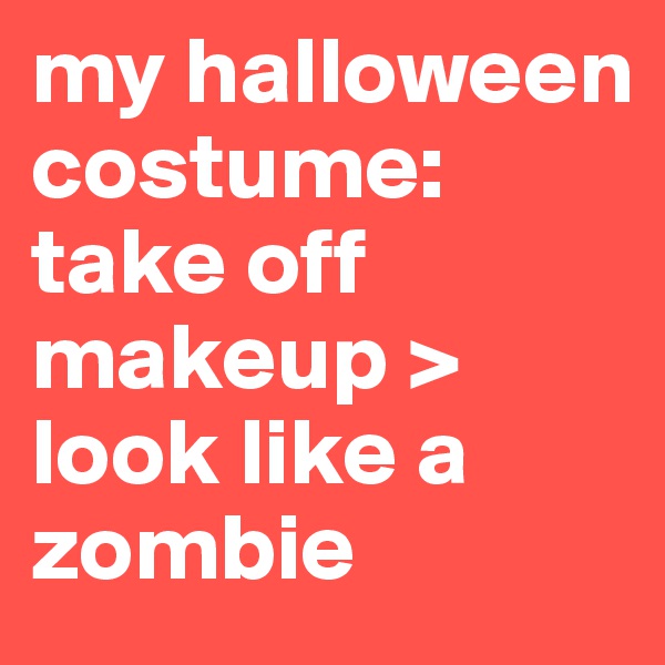 my halloween costume: take off makeup > look like a zombie