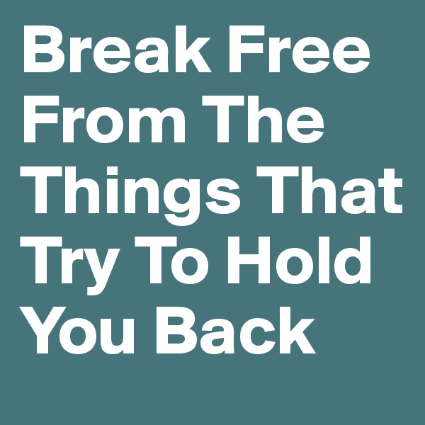 Break Free From The Things That Try To Hold You Back