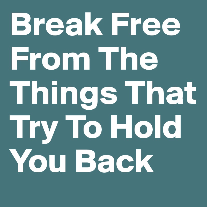 Break Free From The Things That Try To Hold You Back