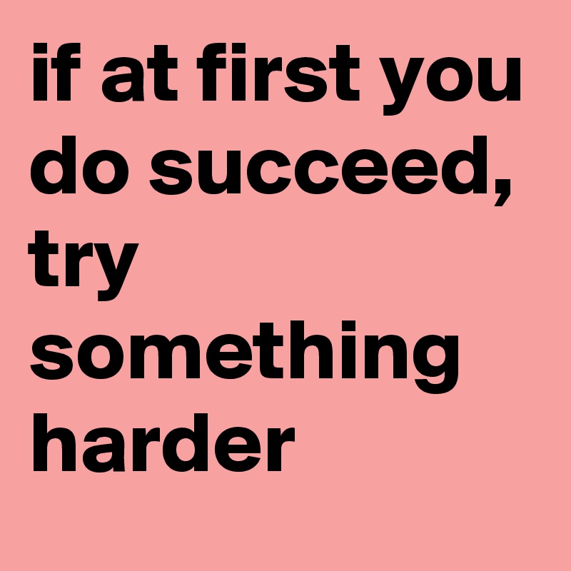 if at first you do succeed, try something harder