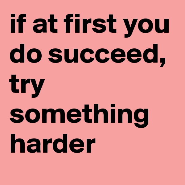 if at first you do succeed, try something harder
