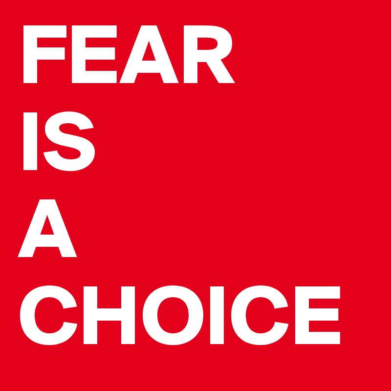 FEAR
IS
A
CHOICE
