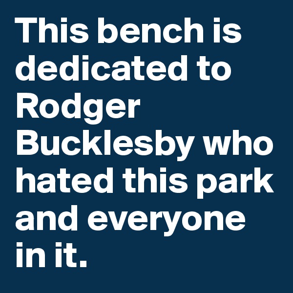 This bench is dedicated to Rodger Bucklesby who hated this park and everyone in it.