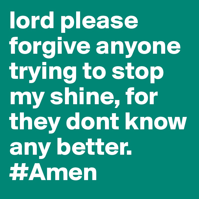 lord please forgive anyone trying to stop my shine, for they dont know any better. #Amen