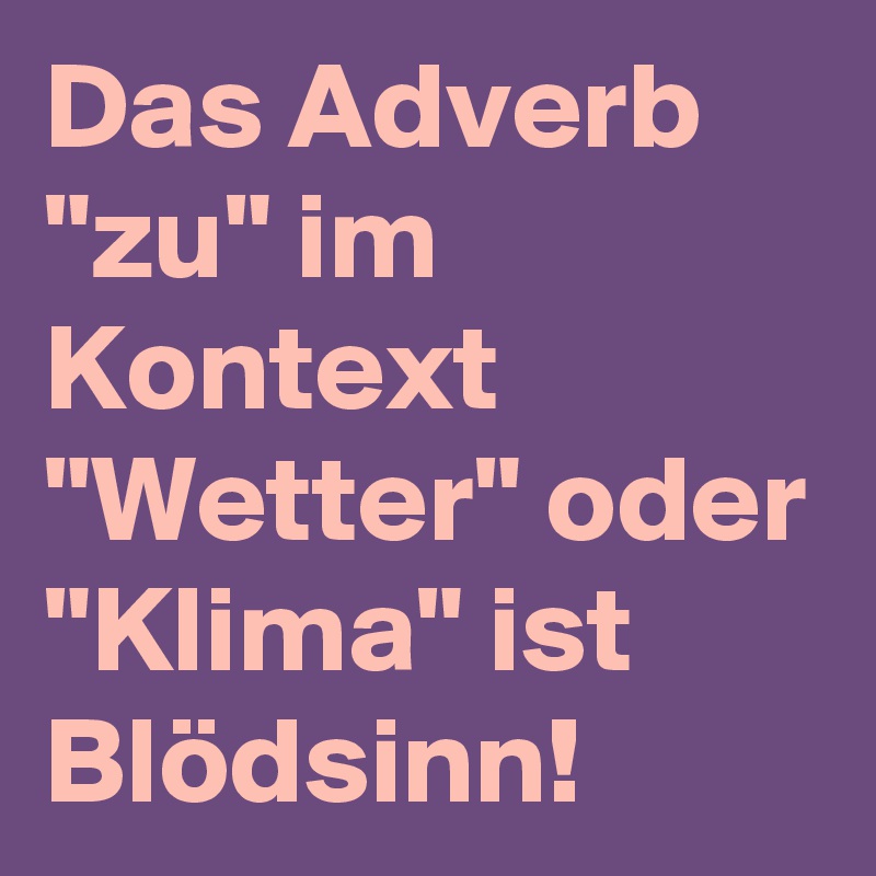 Das Adverb "zu" im Kontext "Wetter" oder "Klima" ist Blödsinn!