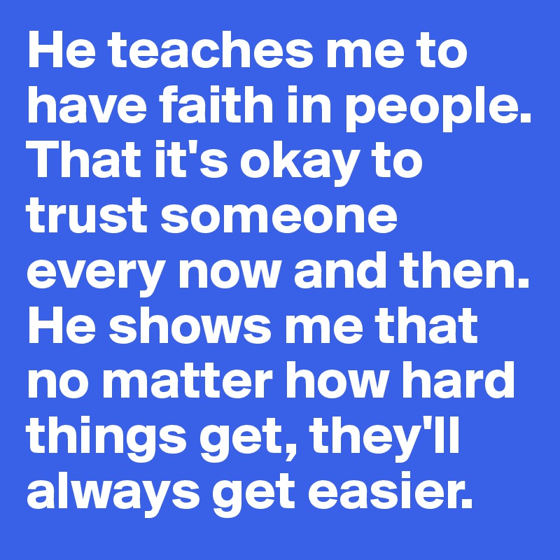 He teaches me to have faith in people. That it's okay to trust someone every now and then. He shows me that no matter how hard things get, they'll always get easier.