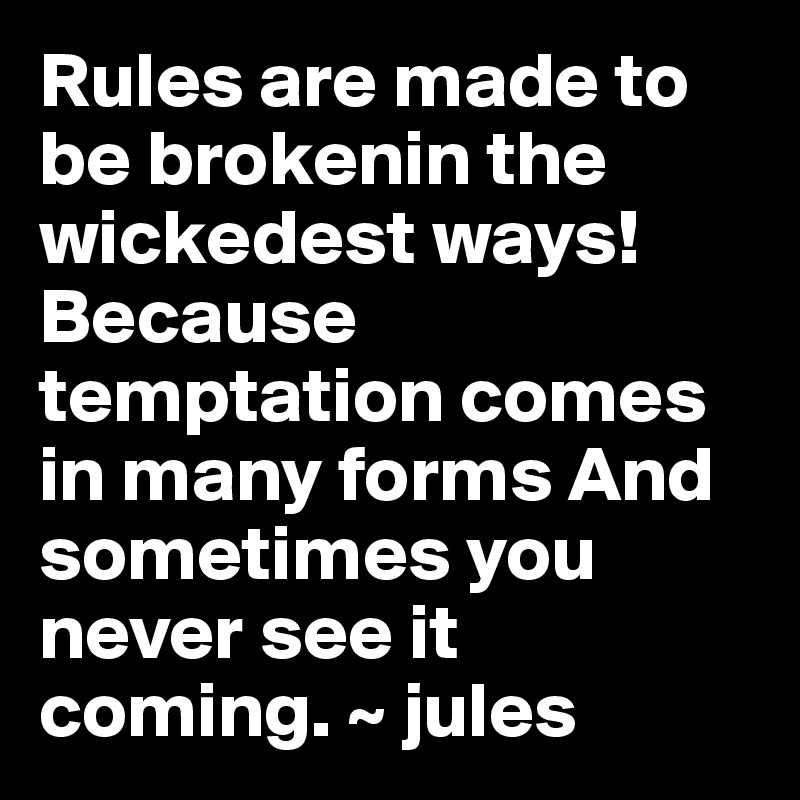 Rules are made to be brokenin the wickedest ways!Because temptation comes in many forms And sometimes you never see it coming. ~ jules 
