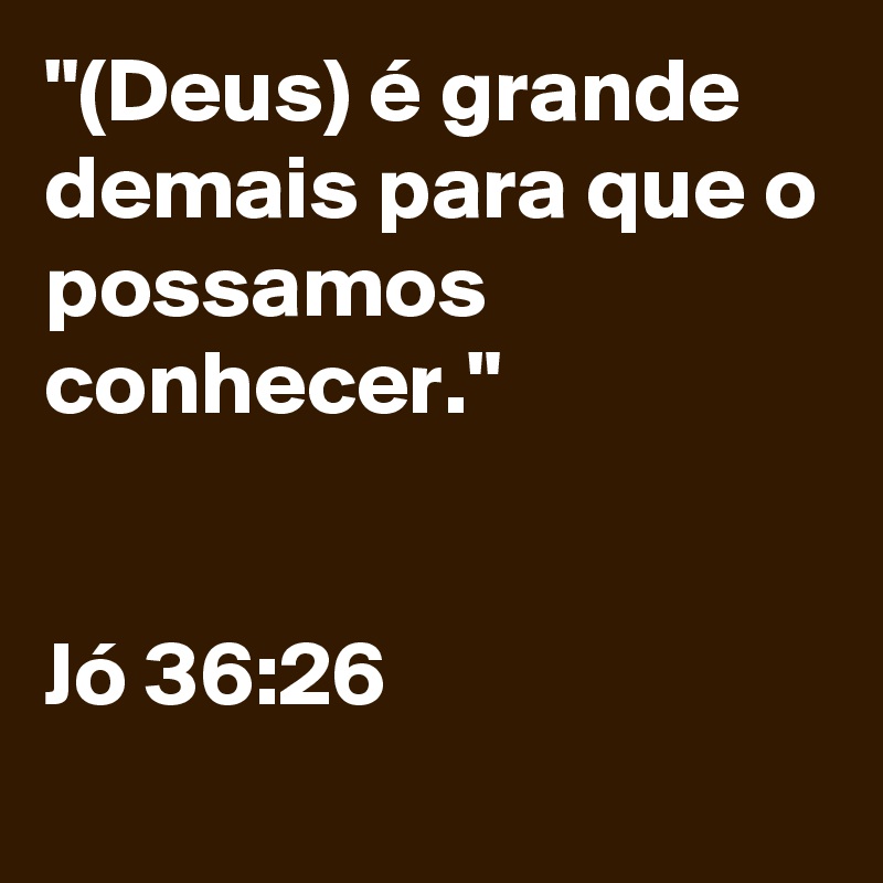 Deus E Grande Demais Para Que O Possamos Conhecer Jo 36 26 Post By Atilalvg On Boldomatic