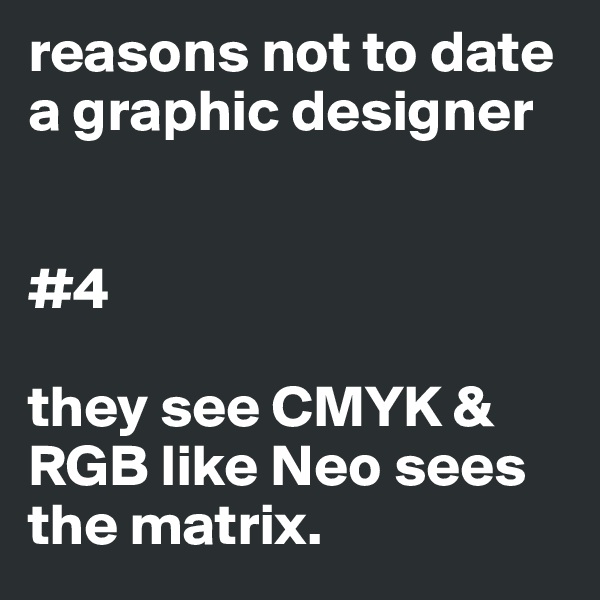 reasons not to date a graphic designer


#4

they see CMYK & RGB like Neo sees the matrix.