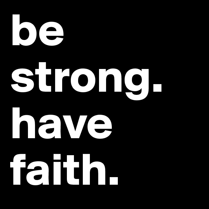 be strong. have faith.