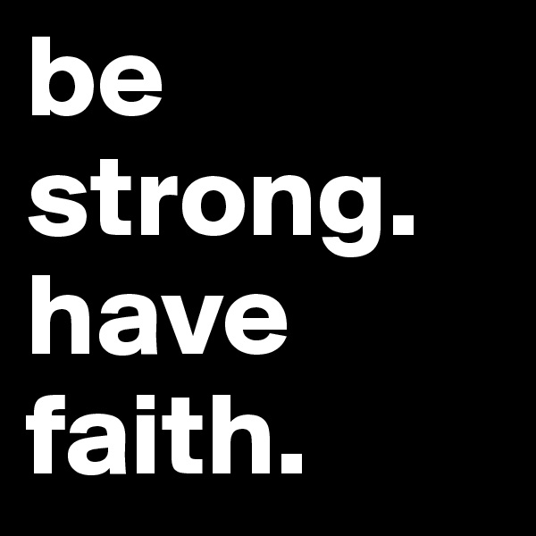 be strong. have faith.
