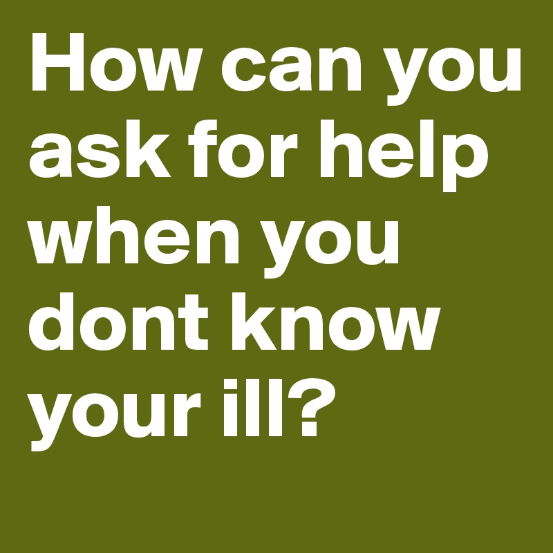 How can you ask for help when you dont know your ill?