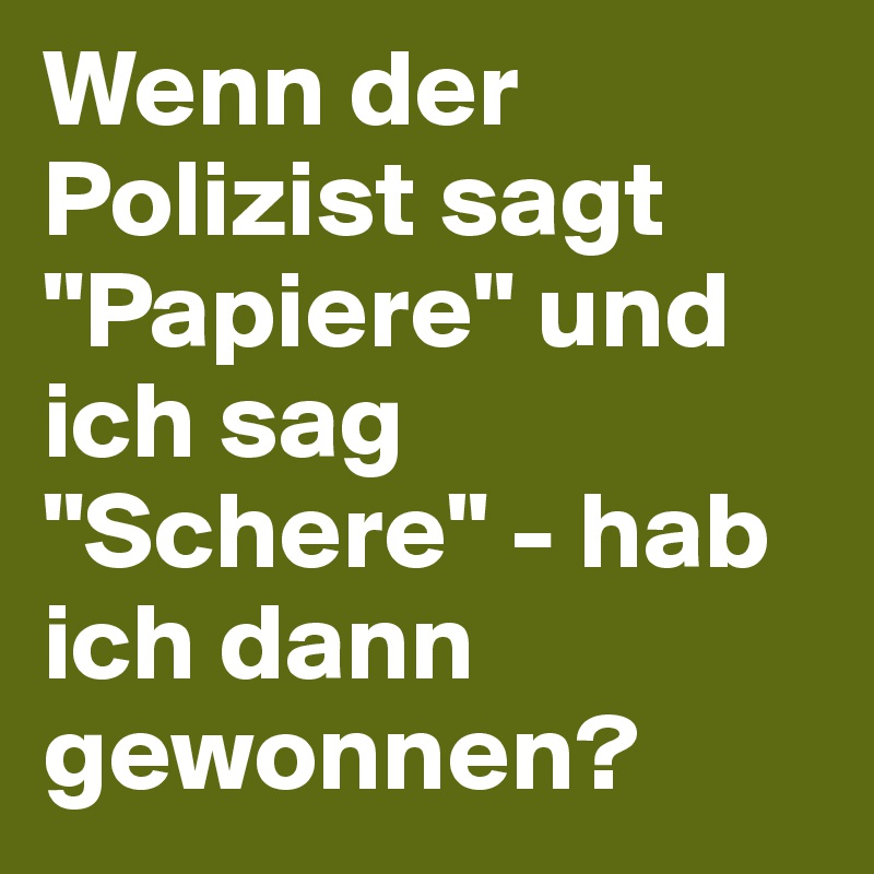 Wenn der Polizist sagt "Papiere" und ich sag "Schere" - hab ich dann gewonnen?