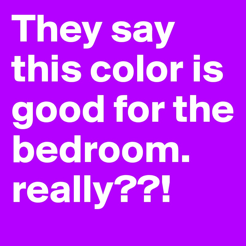 They say this color is good for the bedroom. 
really??!