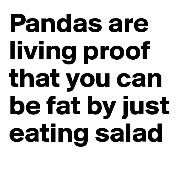Pandas are living proof that you can be fat by just eating salad
