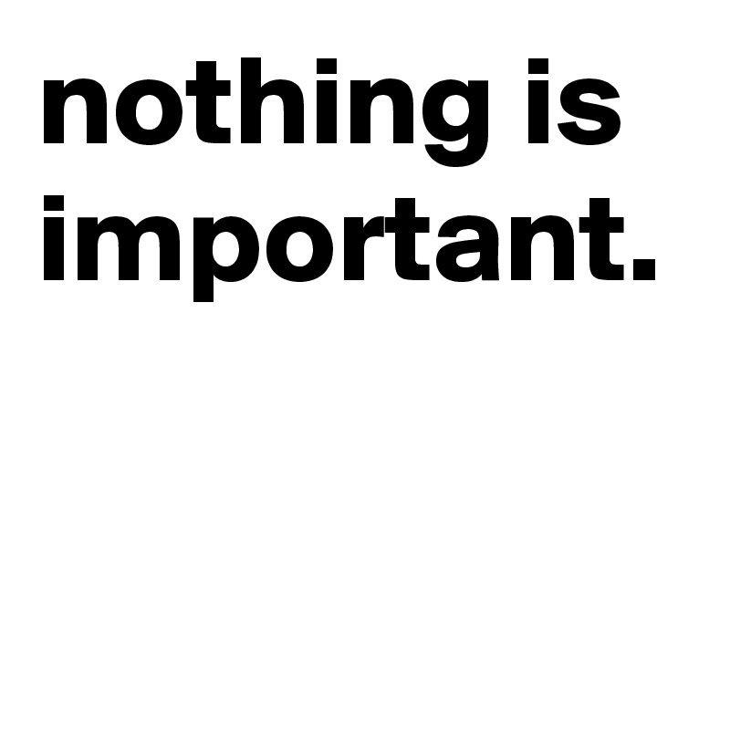 nothing is important. 