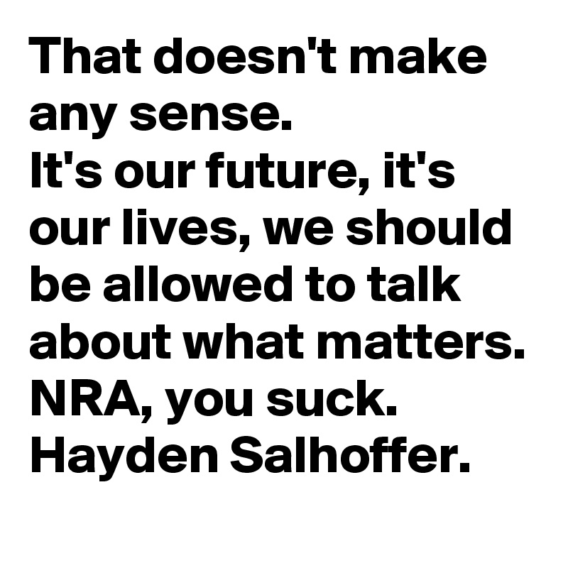 That doesn't make any sense. 
It's our future, it's our lives, we should be allowed to talk about what matters. NRA, you suck. 
Hayden Salhoffer.