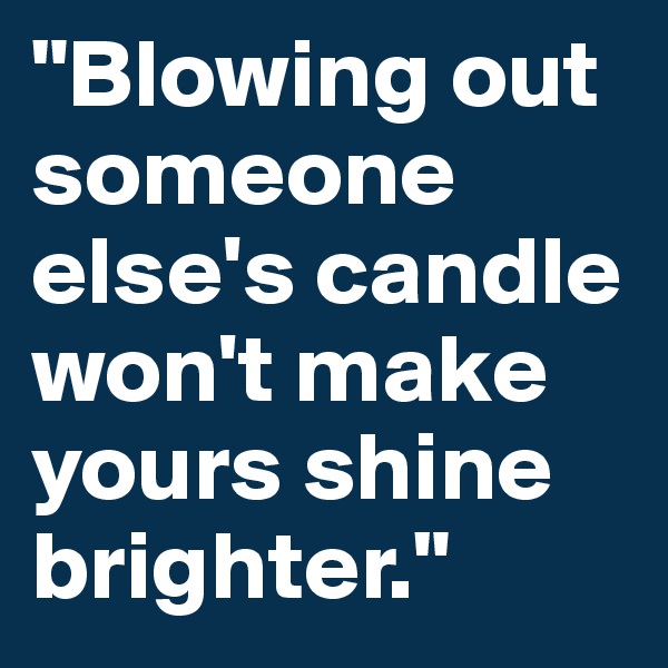"Blowing out someone else's candle won't make yours shine brighter."