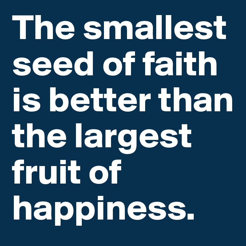 The smallest seed of faith is better than the largest fruit of happiness.