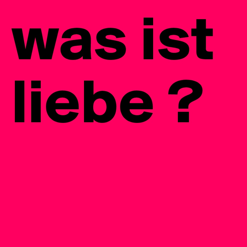 was ist liebe ?