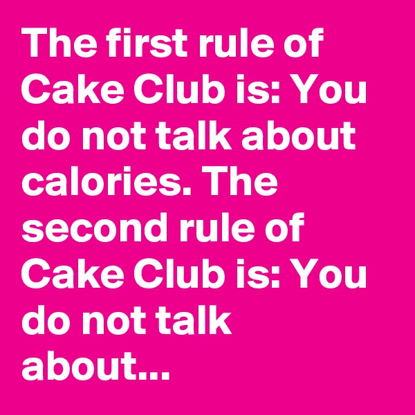 The first rule of Cake Club is: You do not talk about calories. The second rule of Cake Club is: You do not talk about...