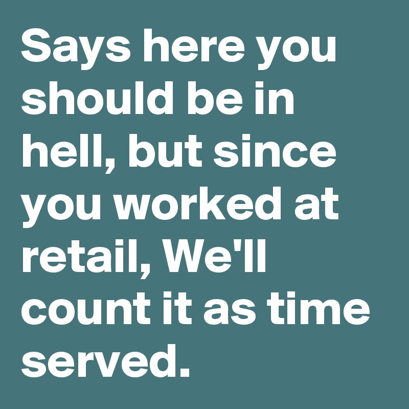 Says here you should be in hell, but since you worked at retail, We'll count it as time served.
