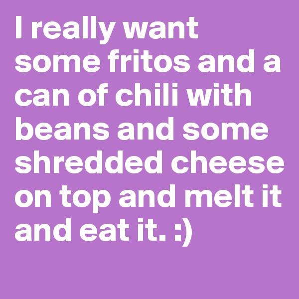 I really want some fritos and a can of chili with beans and some shredded cheese on top and melt it and eat it. :) 