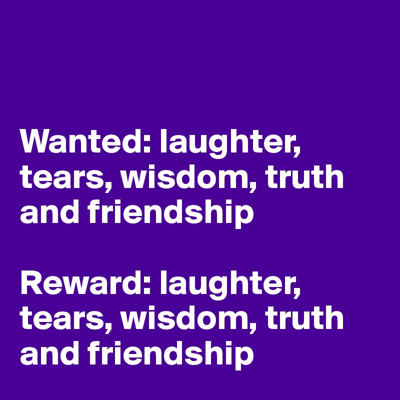 


Wanted: laughter, tears, wisdom, truth and friendship

Reward: laughter, tears, wisdom, truth and friendship
