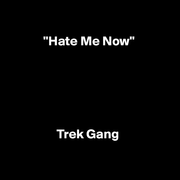         

             "Hate Me Now"
 





                  Trek Gang

