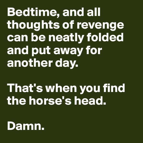Bedtime, and all thoughts of revenge can be neatly folded and put away for another day.

That's when you find the horse's head. 

Damn.