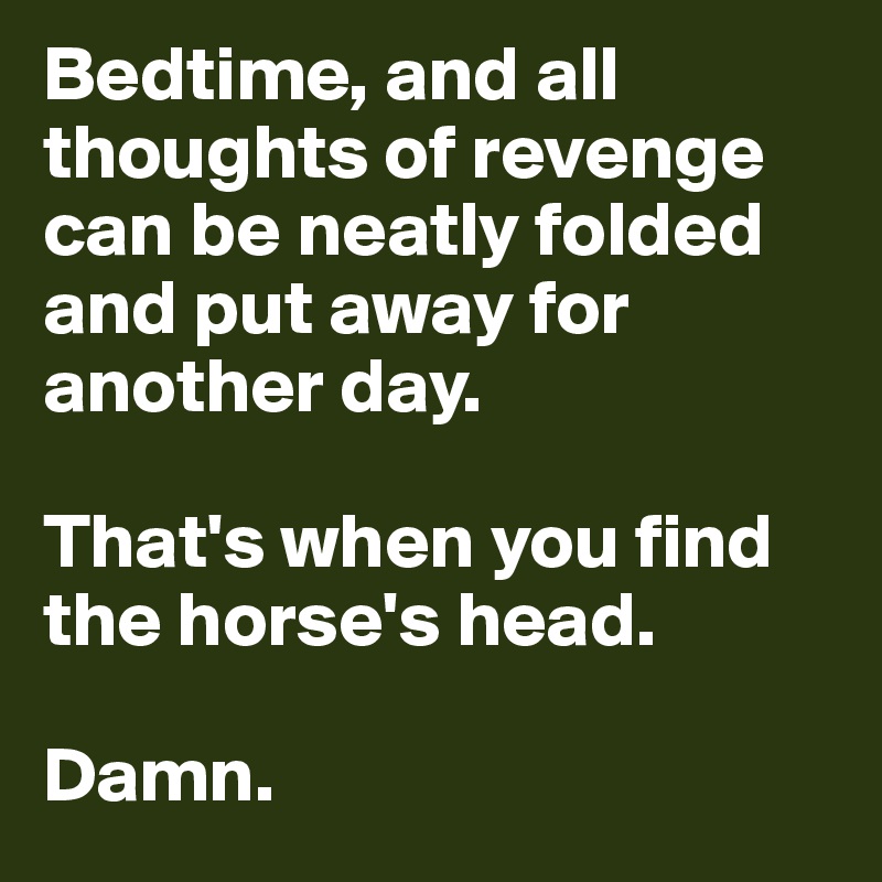 Bedtime, and all thoughts of revenge can be neatly folded and put away for another day.

That's when you find the horse's head. 

Damn.
