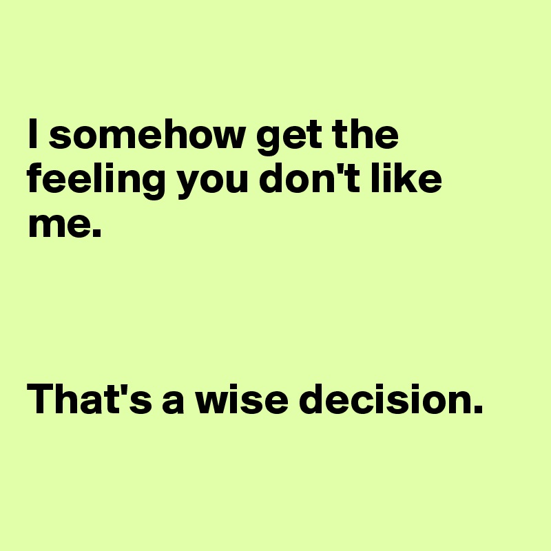 

I somehow get the feeling you don't like me.



That's a wise decision.

