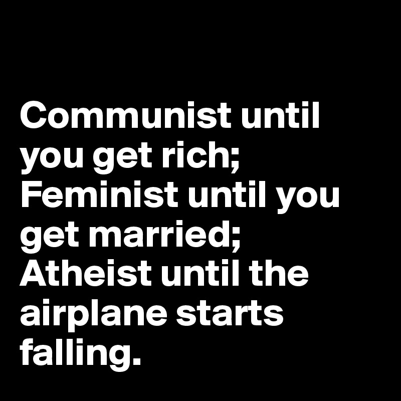 

Communist until you get rich; 
Feminist until you get married; 
Atheist until the airplane starts falling.