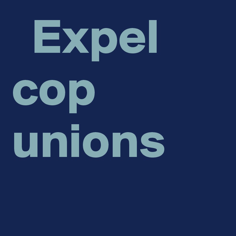   Expel cop unions
