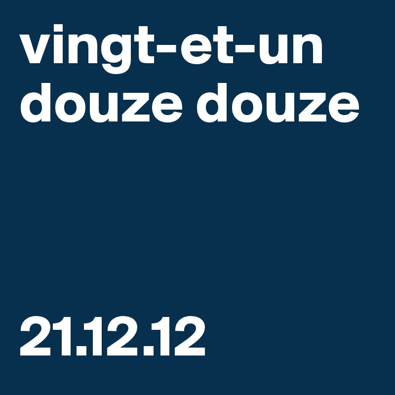 vingt-et-un
douze douze 



21.12.12