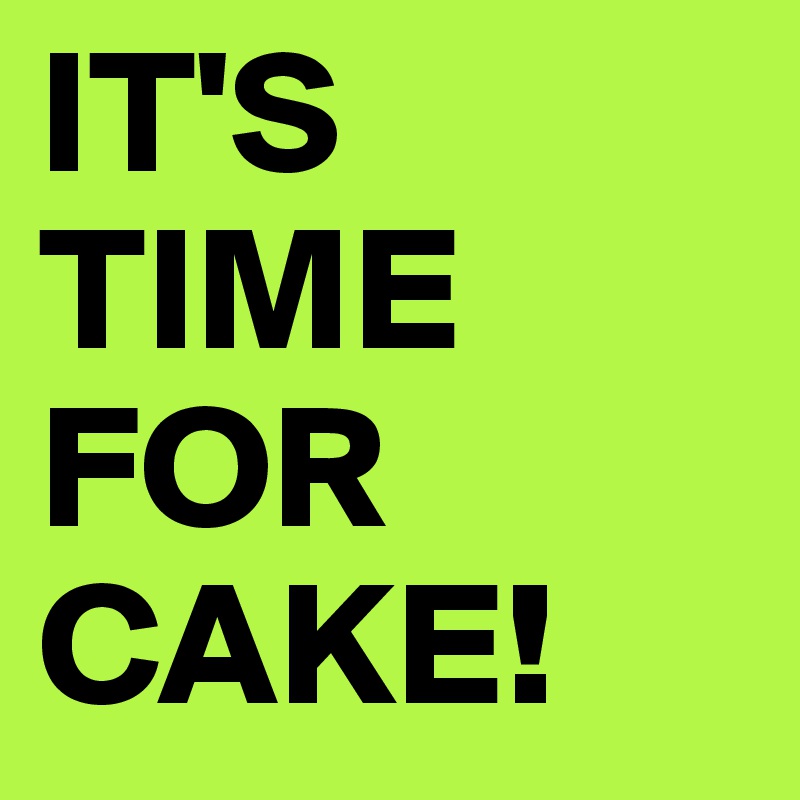 IT'S TIME FOR CAKE!