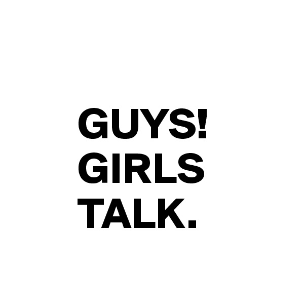 

       GUYS!
       GIRLS
       TALK.
         