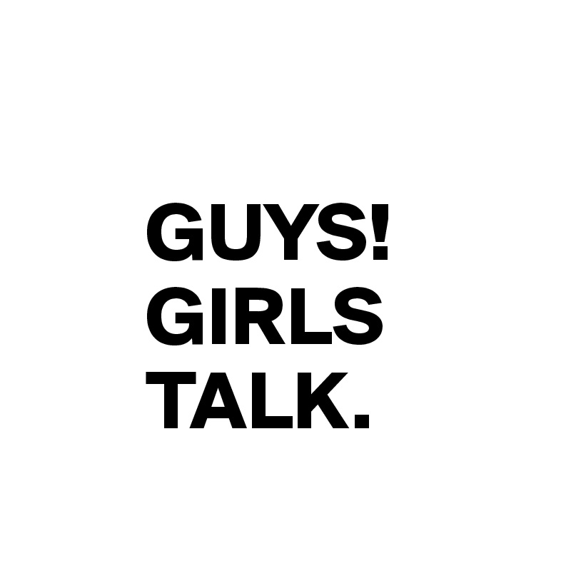 

       GUYS!
       GIRLS
       TALK.
         