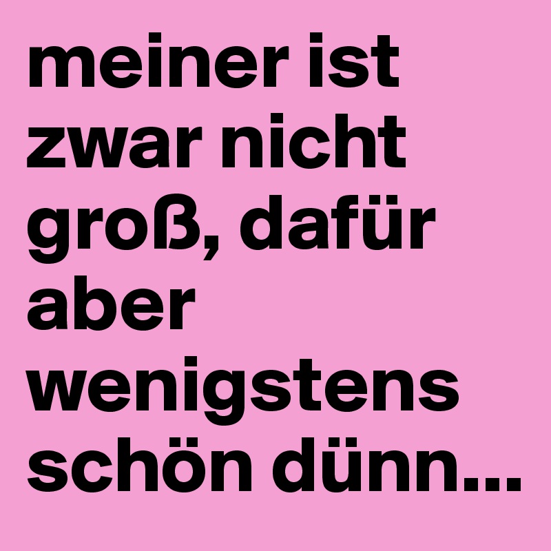 meiner ist zwar nicht groß, dafür aber wenigstens schön dünn...