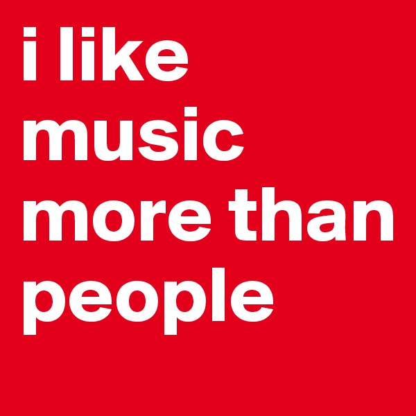 i like music more than people