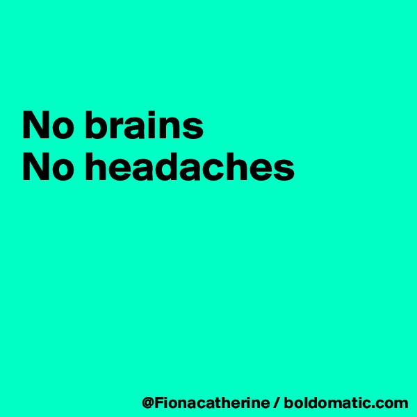 

No brains
No headaches




