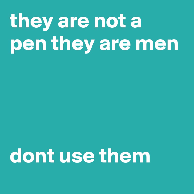they are not a pen they are men




dont use them