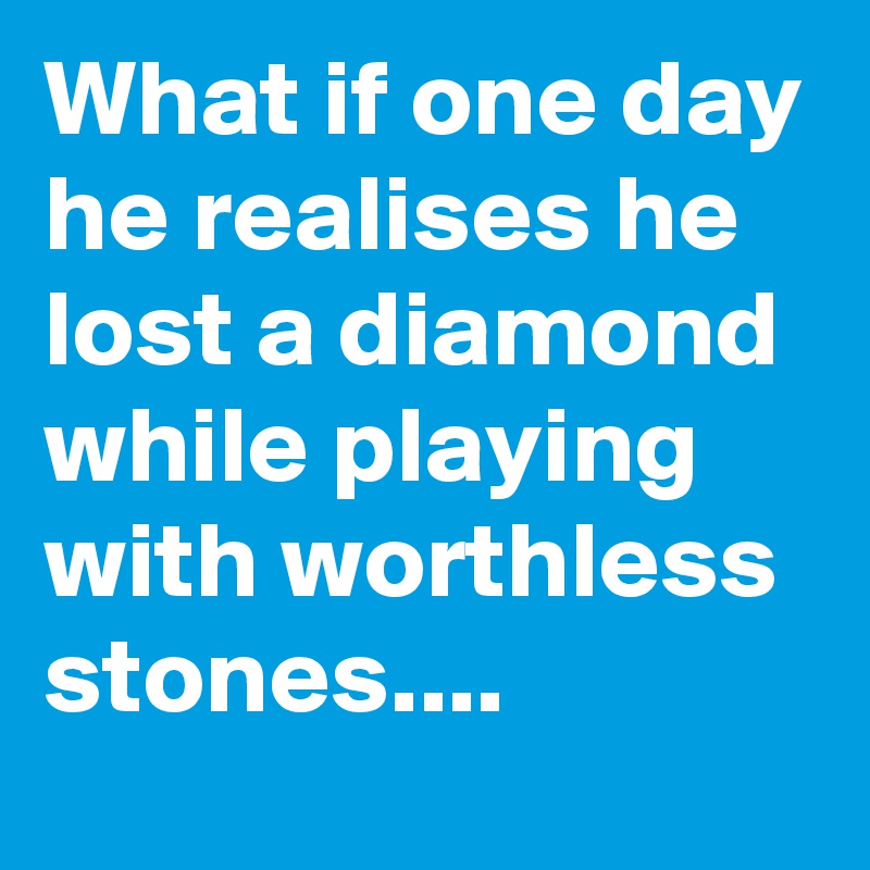 What if one day he realises he lost a diamond while playing with worthless stones....