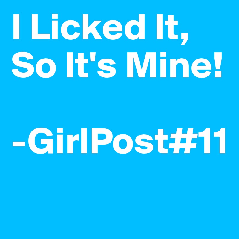I Licked It, So It's Mine! 

-GirlPost#11

